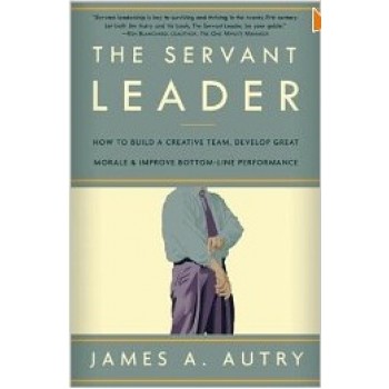 The Servant Leader: How to Build a Creative Team, Develop Great Morale, and Improve Bottom-Line Performance by James A. Autry